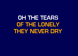 0H THE TEARS
OF THE LONELY

THEY NEVER DRY