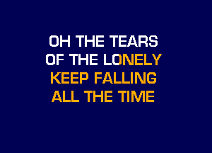 0H THE TEARS
OF THE LONELY

KEEP FALLING
ALL THE TIME