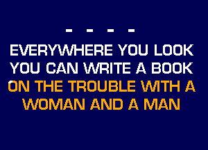 EVERYWHERE YOU LOOK

YOU CAN WRITE A BOOK

ON THE TROUBLE WITH A
WOMAN AND A MAN