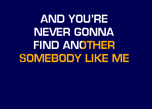 AND YOU'RE
NEVER GONNA
FIND ANOTHER

SOMEBODY LIKE ME