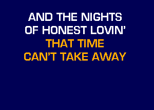 AND THE NIGHTS
0F HONEST LOVIN'
THAT TIME

CAN'T TAKE AWAY