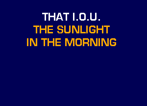 THAT I.0.U.
THE SUNLIGHT
IN THE MORNING