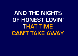 AND THE NIGHTS
0F HONEST LOVIN'
THAT TIME

CAN'T TAKE AWAY