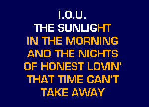 I.O.U.

THE SUNLIGHT
IN THE MORNING
AND THE NIGHTS
0F HONEST LOVIM
THAT TIME CAN'T

TAKE AWAY l