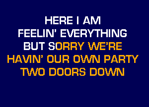 HERE I AM
FEELIM EVERYTHING
BUT SORRY WERE
HAVIN' OUR OWN PARTY
TWO DOORS DOWN