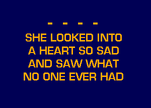 SHE LOOKED INTO
A HEART SO SAD

AND SAW WHAT

NO ONE EVER HAD