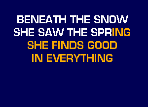 BENEATH THE SNOW
SHE SAW THE SPRING
SHE FINDS GOOD
IN EVERYTHING