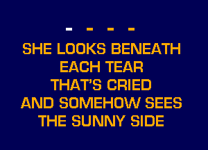 SHE LOOKS BENEATH
EACH TEAR
THAT'S CRIED
AND SOMEHOW SEES
THE SUNNY SIDE