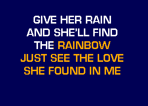 GIVE HER RAIN
AND SHE'LL FIND
THE RAINBOW
JUST SEE THE LOVE
SHE FOUND IN ME