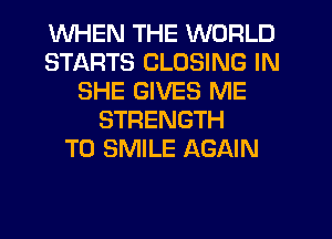 WHEN THE WORLD
STARTS CLOSING IN
SHE GIVES ME
STRENGTH
T0 SMILE AGAIN