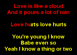 Love is like a cloud
And it pours a lot of rain

Love hurts love hurts
You're young I know

Babe even 50
Yeah I know a thing or two