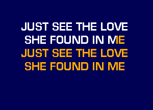 JUST SEE THE LOVE
SHE FOUND IN ME
JUST SEE THE LOVE
SHE FOUND IN ME