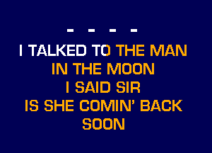 I TALKED TO THE MAN
IN THE MOON

I SAID SIR
IS SHE COMIN' BACK
SOON