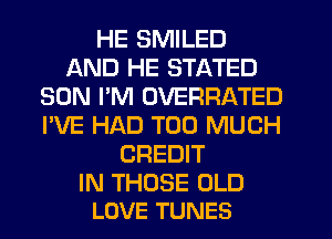 HE SMILED
AND HE STATED
SON I'M OVERRATED
I'VE HAD TOO MUCH
CREDIT

IN THOSE OLD
LOVE TUNES