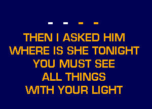 THEN I ASKED HIM
WHERE IS SHE TONIGHT
YOU MUST SEE
ALL THINGS
WITH YOUR LIGHT