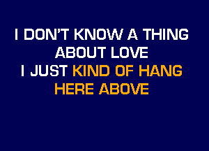 I DON'T KNOW A THING
ABOUT LOVE
I JUST KIND OF HANG

HERE ABOVE