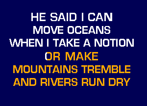 HE SAID I CAN
MOVE OCEANS
WHEN I TAKE A NOTION
0R MAKE
MOUNTAINS TREMBLE
AND RIVERS RUN DRY