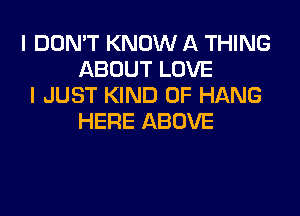 I DON'T KNOW A THING
ABOUT LOVE
I JUST KIND OF HANG

HERE ABOVE