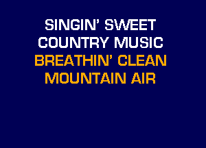 SINGIN' SWEET
COUNTRY MUSIC
BREATHIN' CLEAN

MOUNTAIN AIR

g