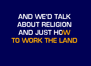 AND WE'D TALK

ABOUT RELIGION

AND JUST HOW
TO WORK THE LAND