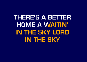 THERE'S A BETTER
HOME A WAITIN'
IN THE SKY LORD

IN THE SKY

g