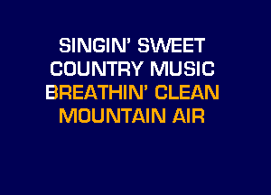 SINGIN' SWEET
COUNTRY MUSIC
BREATHIN' CLEAN

MOUNTAIN AIR

g
