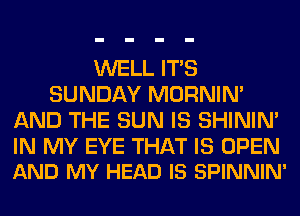 WELL ITS
SUNDAY MORNIM
AND THE SUN IS SHINIM

IN MY EYE THAT IS OPEN
AND MY HEAD IS SPINNIN'