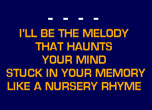 I'LL BE THE MELODY
THAT HAUNTS
YOUR MIND
STUCK IN YOUR MEMORY
LIKE A NURSERY RHYME