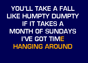 YOU'LL TAKE A FALL
LIKE HUMPTY DUMPTY
IF IT TAKES A
MONTH OF SUNDAYS
I'VE GOT TIME
HANGING AROUND