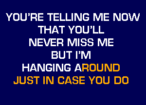 YOU'RE TELLING ME NOW
THAT YOU'LL
NEVER MISS ME
BUT I'M
HANGING AROUND
JUST IN CASE YOU DO