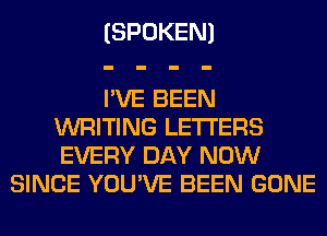 (SPOKEN)

I'VE BEEN
WRITING LETTERS
EVERY DAY NOW

SINCE YOU'VE BEEN GONE