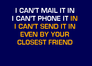 I CANT MAIL IT IN
I CANT PHONE IT IN
I CANT SEND IT IN
EVEN BY YOUR
CLOSEST FRIEND