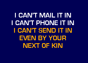 I CANT MAIL IT IN
I CANT PHONE IT IN
I CANT SEND IT IN
EVEN BY YOUR
NEXT OF KIN