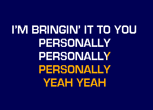 I'M BRINGIN' IT TO YOU
PERSONALLY

PERSONALLY
PERSONALLY
YEAH YEAH