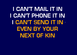 I CANT MAIL IT IN
I CANT PHONE IT IN
I CANT SEND IT IN -
EVEN BY YOUR
NEXT OF KIN