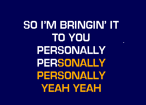 SO I'M BFHNGIN' IT
TO YOU
PERSONALLY

PERSONALLY
PERSONALLY
YEAH YEAH