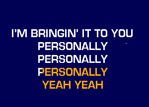I'M BRINGIN' IT TO YOU
PERSONALLY .

PERSONALLY
PERSONALLY
YEAH YEAH