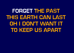 FORGET THE PAST
THIS EARTH CAN LAST
OH I DON'T WANT IT
TO KEEP US APART