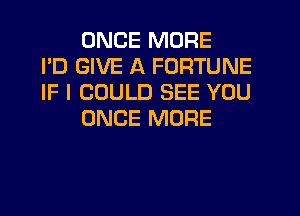 ONCE MORE
I'D GIVE A FORTUNE
IF I COULD SEE YOU
ONCE MORE