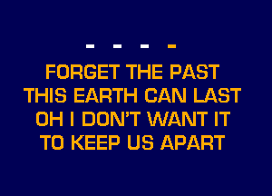 FORGET THE PAST
THIS EARTH CAN LAST
OH I DON'T WANT IT
TO KEEP US APART