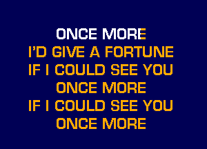 ONCE MORE

I'D GIVE A FORTUNE

IF I COULD SEE YOU
ONCE MORE

IF I COULD SEE YOU
ONCE MORE