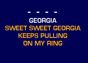 GEORGIA
SWEET SWEET GEORGIA
KEEPS PULLING
ON MY RING