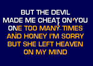 BUT THE DEVIL
MADE ME CHEAT 0N I'YOU
ONE T00 MANYTIMES
AND HONEY I'M, SORRY
BUT SHE LEFT HEAVEN
ON MY MIND