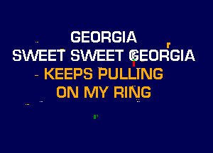 .. GEORGIA .
SWEET SWEET GEORGIA
- KEEPS PULLING
. ON MY RING