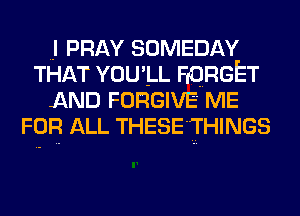 I PRAY SOMEDAY
THAT YOU'LL HQRGET
AND FORGIVE ME
FOR ALL THESE'THINGS