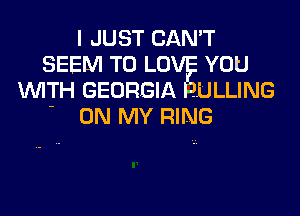 I JUST CAN'T
SEEM TO L0 YOU
WITH GEORGIA .ULLING

- ON MY RING