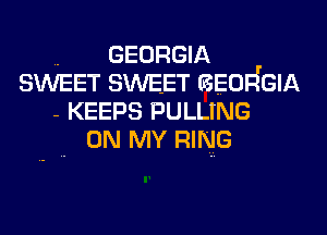 .. GEORGIA
SWEET SWEET aEOdGIA
- KEEPS PULLING
ON MY RING