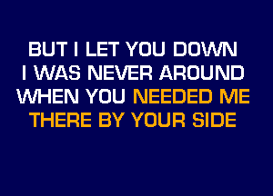 BUT I LET YOU DOWN
I WAS NEVER AROUND
WHEN YOU NEEDED ME
THERE BY YOUR SIDE