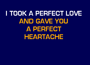 I TOOK A PERFECT LOVE
AND GAVE YOU
A PERFECT
HEARTACHE