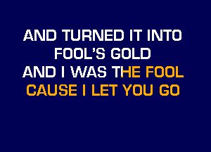 AND TURNED IT INTO
FODL'S GOLD
AND I WAS THE FOOL
CAUSE I LET YOU GO